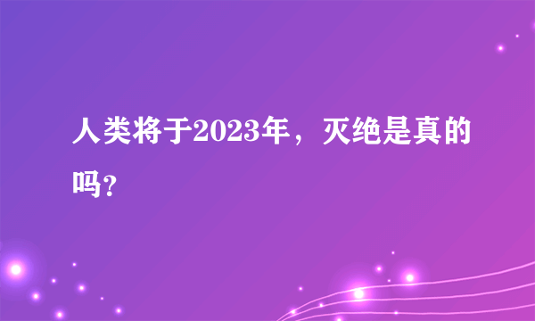 人类将于2023年，灭绝是真的吗？