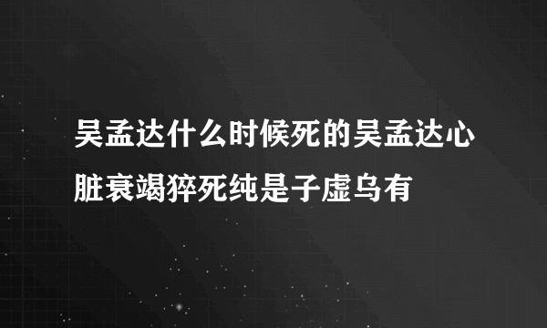 吴孟达什么时候死的吴孟达心脏衰竭猝死纯是子虚乌有