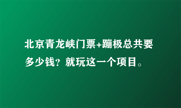 北京青龙峡门票+蹦极总共要多少钱？就玩这一个项目。