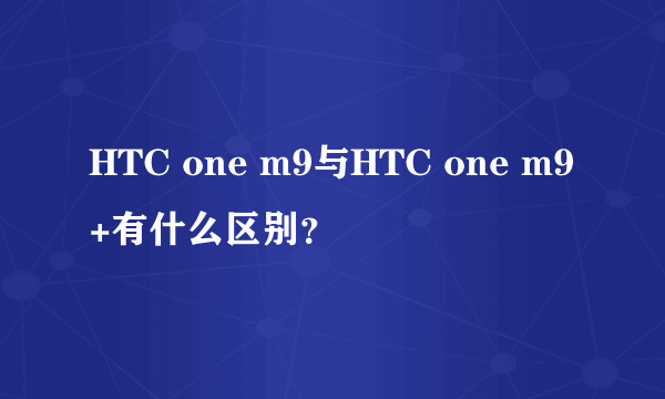 HTC one m9与HTC one m9+有什么区别？