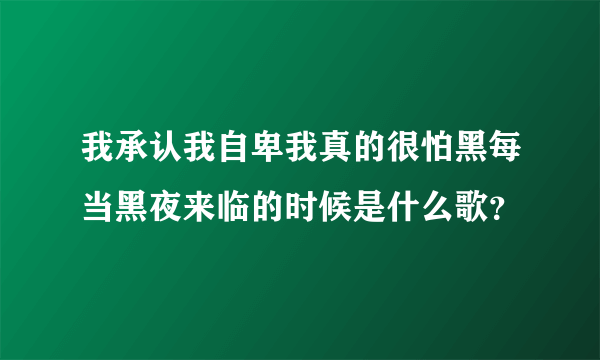 我承认我自卑我真的很怕黑每当黑夜来临的时候是什么歌？