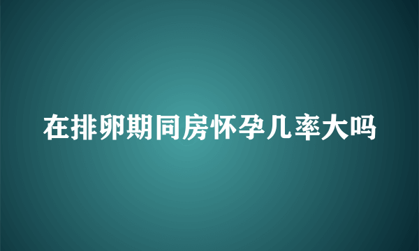 在排卵期同房怀孕几率大吗