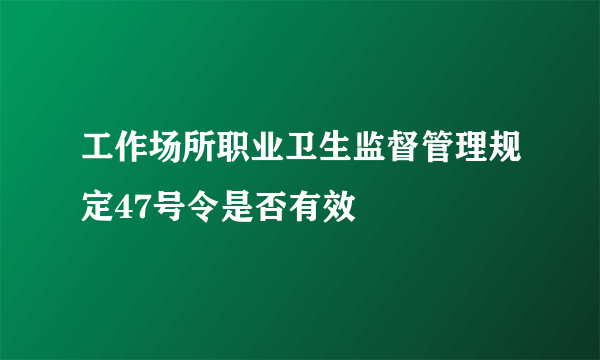 工作场所职业卫生监督管理规定47号令是否有效