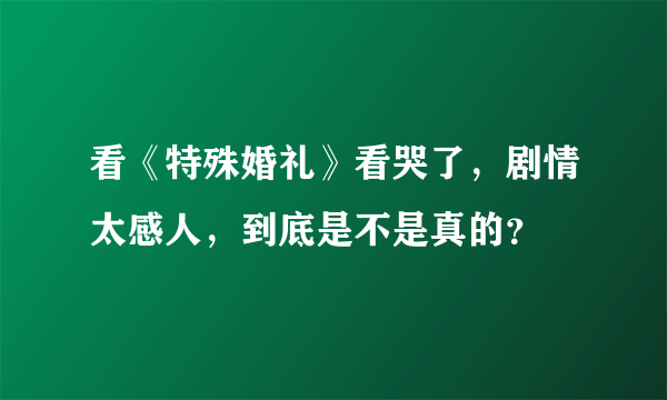 看《特殊婚礼》看哭了，剧情太感人，到底是不是真的？