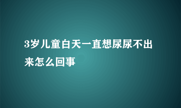 3岁儿童白天一直想尿尿不出来怎么回事