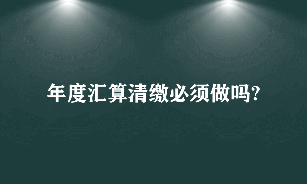 年度汇算清缴必须做吗?