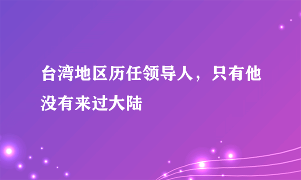 台湾地区历任领导人，只有他没有来过大陆