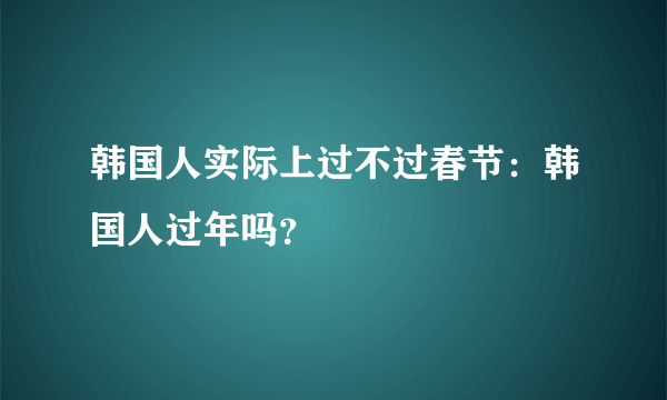 韩国人实际上过不过春节：韩国人过年吗？