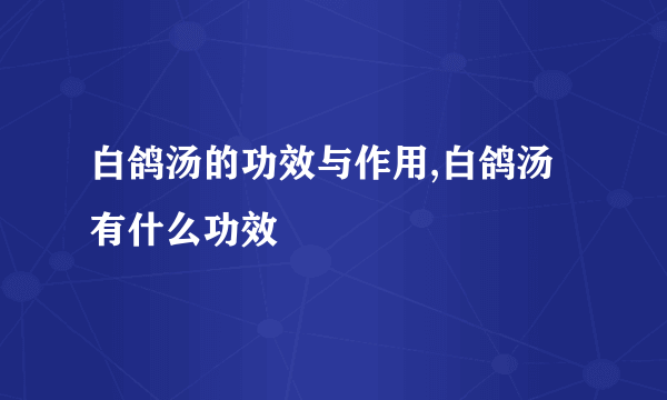 白鸽汤的功效与作用,白鸽汤有什么功效