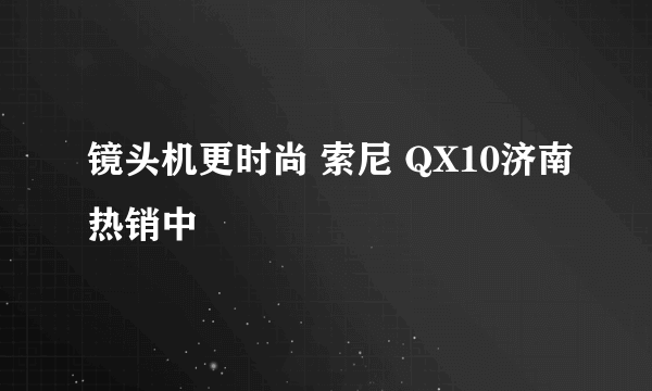 镜头机更时尚 索尼 QX10济南热销中