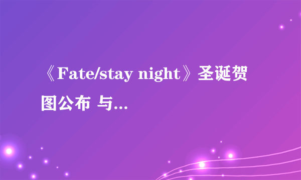 《Fate/stay night》圣诞贺图公布 与手游《神圣之门》联动卡面公开