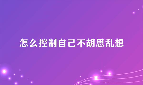 怎么控制自己不胡思乱想