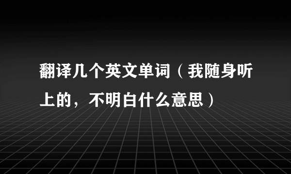 翻译几个英文单词（我随身听上的，不明白什么意思）