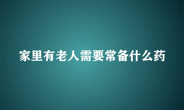 家里有老人需要常备什么药