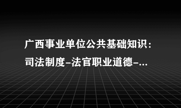 广西事业单位公共基础知识：司法制度-法官职业道德--维护司法形象(一)