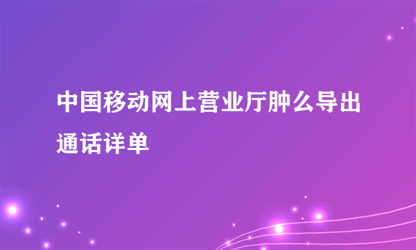 中国移动网上营业厅肿么导出通话详单