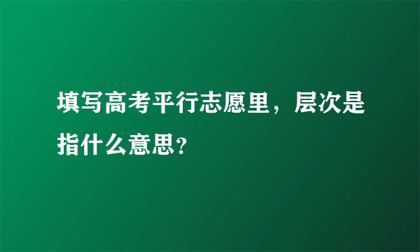 填写高考平行志愿里，层次是指什么意思？