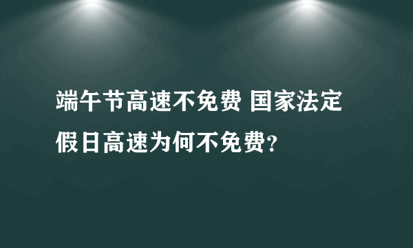 端午节高速不免费 国家法定假日高速为何不免费？