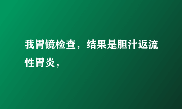 我胃镜检查，结果是胆汁返流性胃炎，