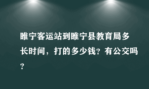 睢宁客运站到睢宁县教育局多长时间，打的多少钱？有公交吗？