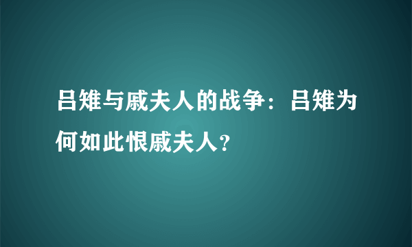 吕雉与戚夫人的战争：吕雉为何如此恨戚夫人？