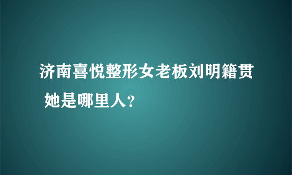 济南喜悦整形女老板刘明籍贯 她是哪里人？