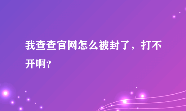 我查查官网怎么被封了，打不开啊？