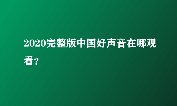 2020完整版中国好声音在哪观看？