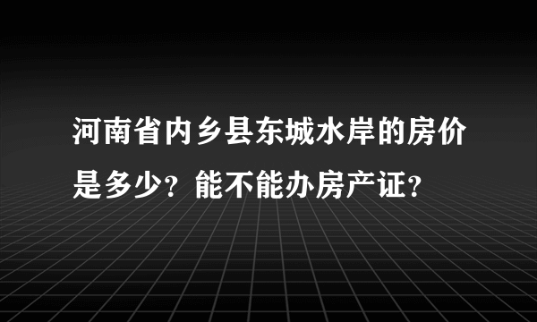 河南省内乡县东城水岸的房价是多少？能不能办房产证？