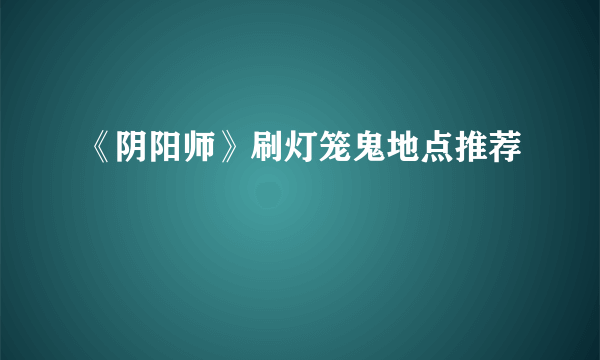 《阴阳师》刷灯笼鬼地点推荐