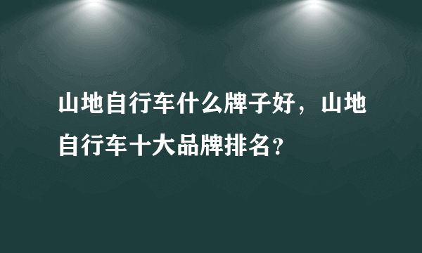 山地自行车什么牌子好，山地自行车十大品牌排名？