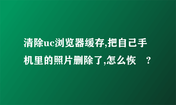 清除uc浏览器缓存,把自己手机里的照片删除了,怎么恢復?