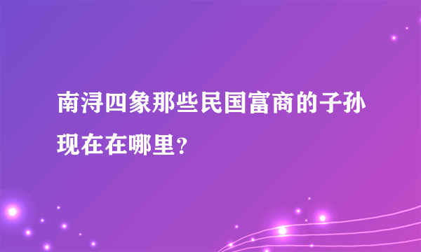 南浔四象那些民国富商的子孙现在在哪里？