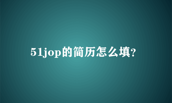 51jop的简历怎么填？