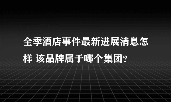 全季酒店事件最新进展消息怎样 该品牌属于哪个集团？