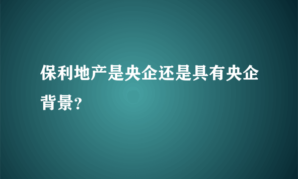 保利地产是央企还是具有央企背景？