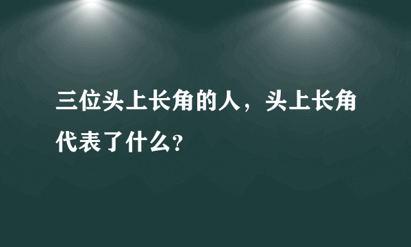 三位头上长角的人，头上长角代表了什么？