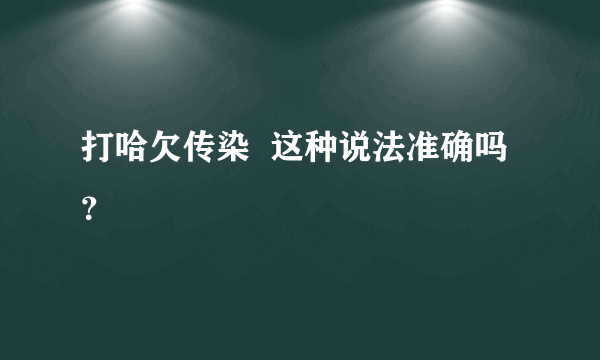 打哈欠传染  这种说法准确吗？