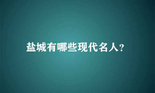 盐城有哪些现代名人？