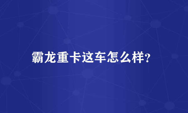 霸龙重卡这车怎么样？