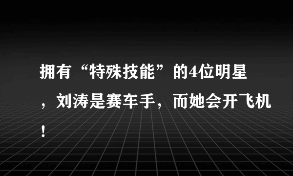 拥有“特殊技能”的4位明星，刘涛是赛车手，而她会开飞机！