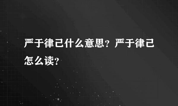 严于律己什么意思？严于律己怎么读？