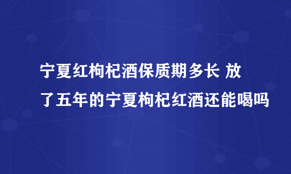 宁夏红枸杞酒保质期多长 放了五年的宁夏枸杞红酒还能喝吗