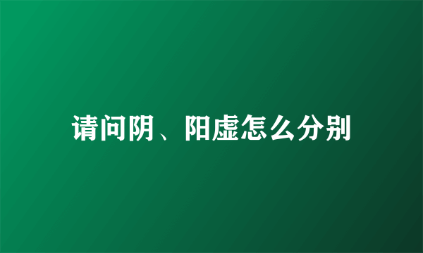 请问阴、阳虚怎么分别