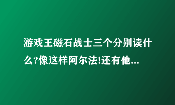 游戏王磁石战士三个分别读什么?像这样阿尔法!还有他们三个合体是什么？厉害么？