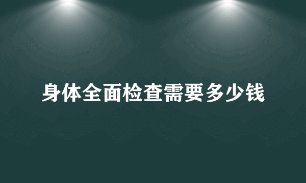 身体全面检查需要多少钱