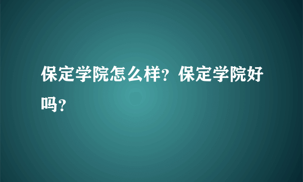 保定学院怎么样？保定学院好吗？