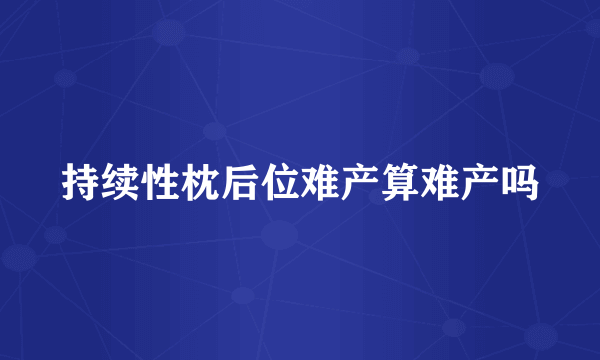 持续性枕后位难产算难产吗