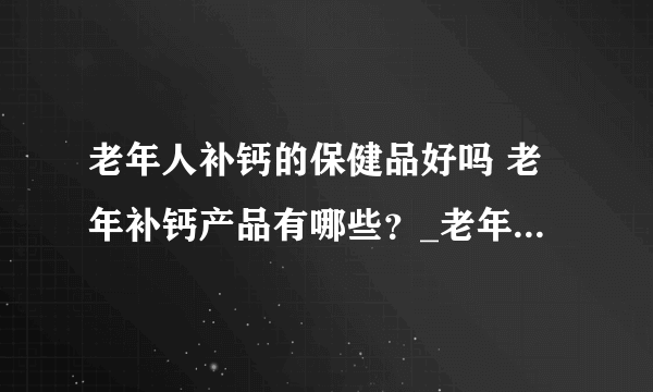 老年人补钙的保健品好吗 老年补钙产品有哪些？_老年人补钙时的保健品好不好呢