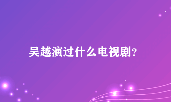 吴越演过什么电视剧？